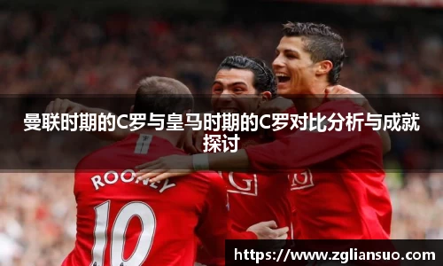 曼联时期的C罗与皇马时期的C罗对比分析与成就探讨