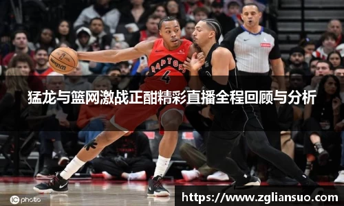 猛龙与篮网激战正酣精彩直播全程回顾与分析