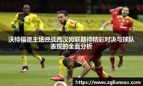 沃特福德主场迎战西汉姆联期待精彩对决与球队表现的全面分析